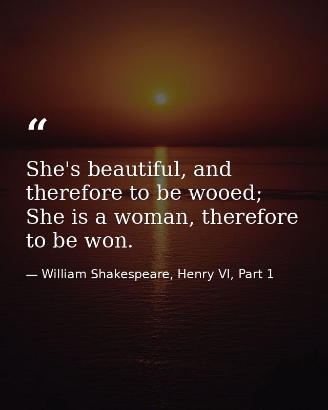 She's beautiful, and therefore to be wooed; She is a woman, therefore to be won. — William Shakespeare, Henry VI, Part 1