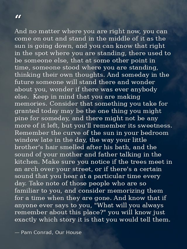 And no matter where you are right now, you can come on out and stand in the middle of it as the sun is going down, and y — Pam Conrad, Our House
