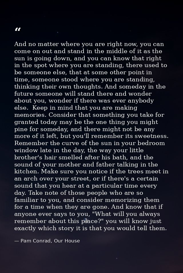 And no matter where you are right now, you can come on out and stand in the middle of it as the sun is going down, and y — Pam Conrad, Our House