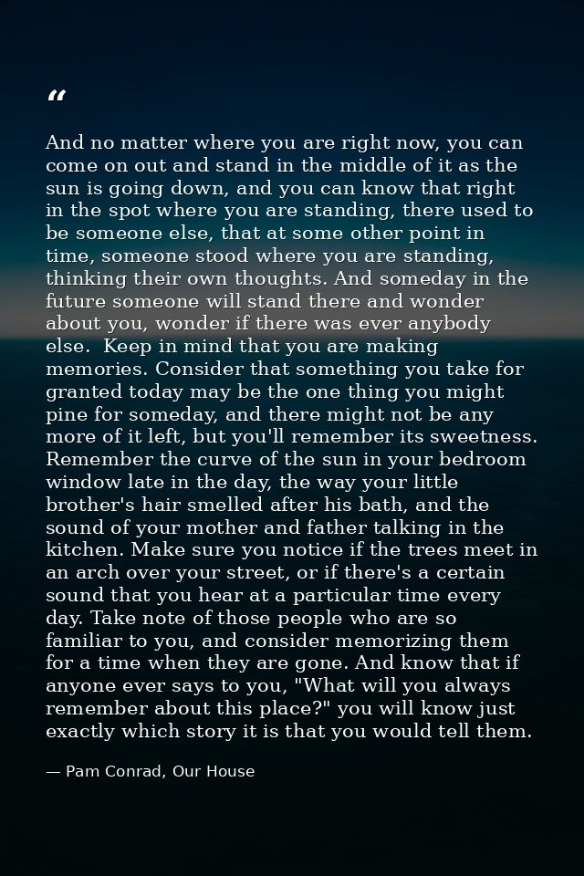 And no matter where you are right now, you can come on out and stand in the middle of it as the sun is going down, and y — Pam Conrad, Our House