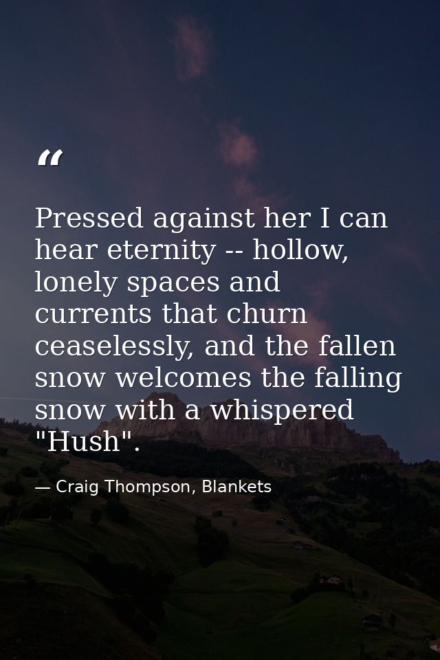 Pressed against her I can hear eternity -- hollow, lonely spaces and currents that churn ceaselessly, and the fallen sno — Craig Thompson, Blankets