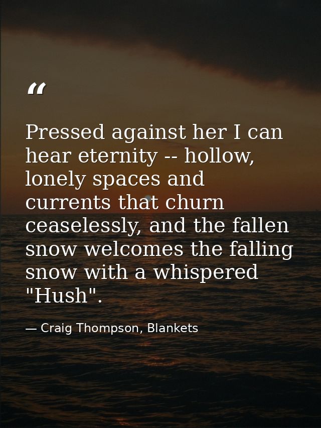Pressed against her I can hear eternity -- hollow, lonely spaces and currents that churn ceaselessly, and the fallen sno — Craig Thompson, Blankets