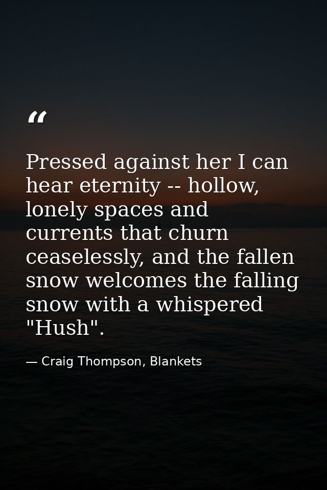 Pressed against her I can hear eternity -- hollow, lonely spaces and currents that churn ceaselessly, and the fallen sno — Craig Thompson, Blankets