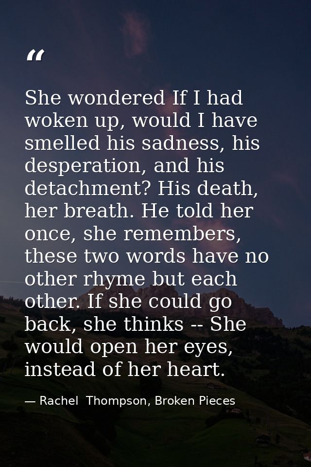She wondered If I had woken up, would I have smelled his sadness, his desperation, and his detachment? His death, her br — Rachel  Thompson, Broken Pieces