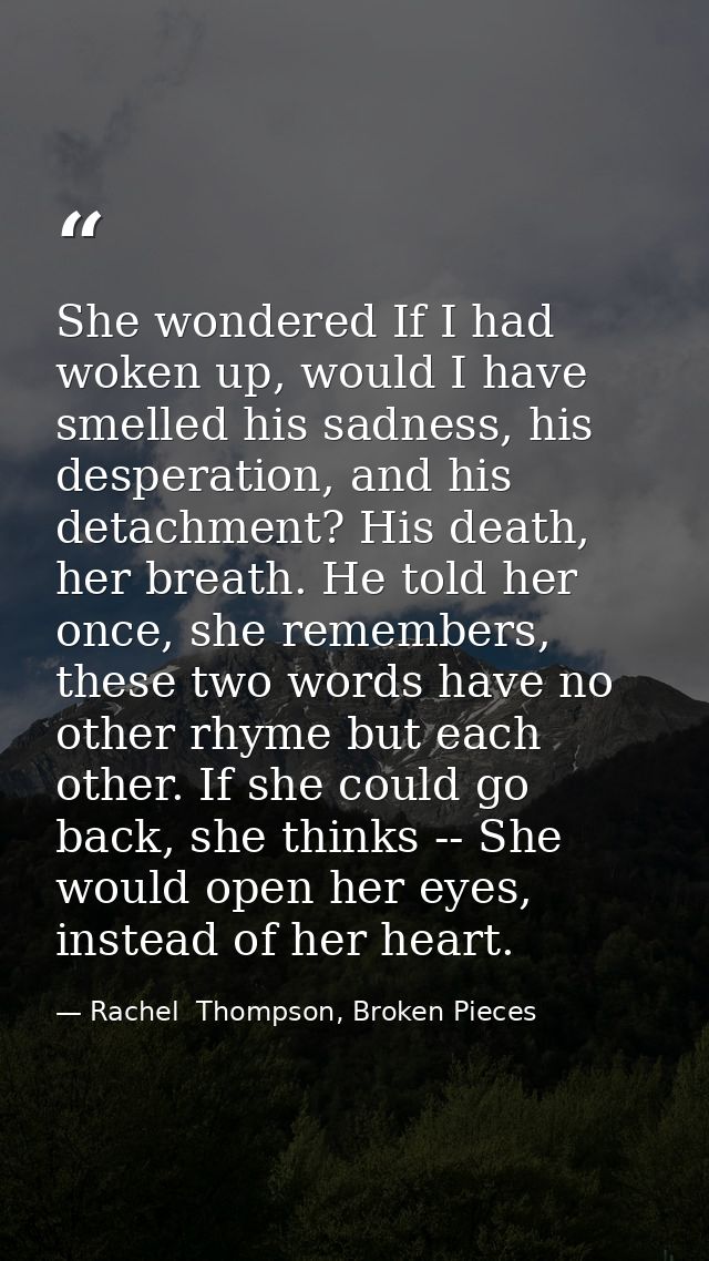 She wondered If I had woken up, would I have smelled his sadness, his desperation, and his detachment? His death, her br — Rachel  Thompson, Broken Pieces