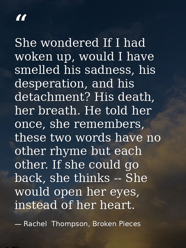 She wondered If I had woken up, would I have smelled his sadness, his desperation, and his detachment? His death, her br — Rachel  Thompson, Broken Pieces