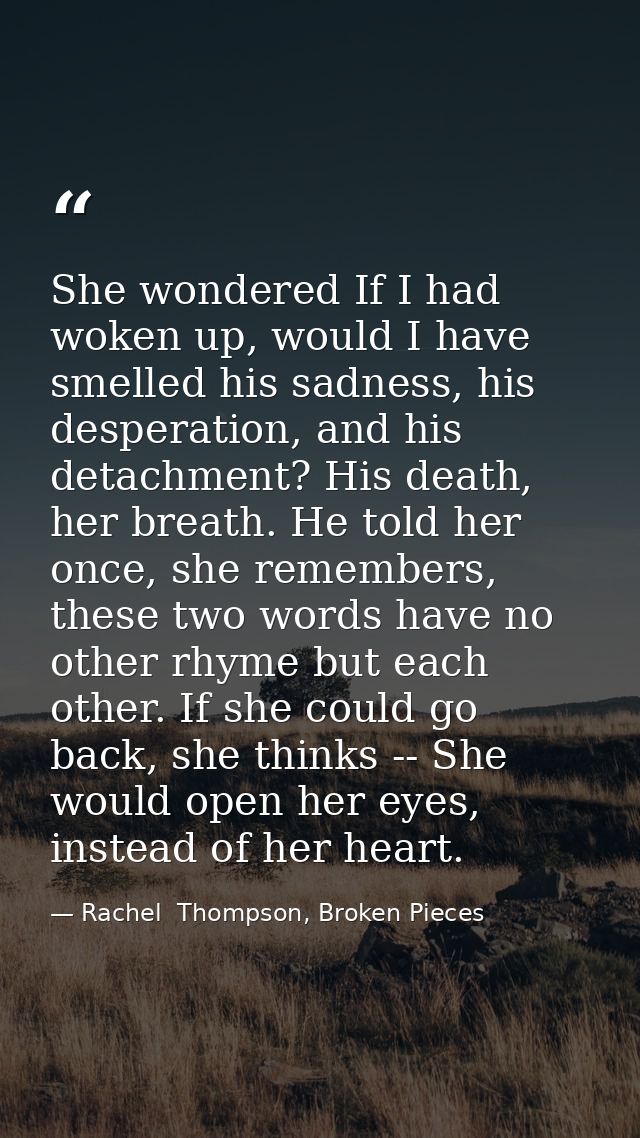 She wondered If I had woken up, would I have smelled his sadness, his desperation, and his detachment? His death, her br — Rachel  Thompson, Broken Pieces
