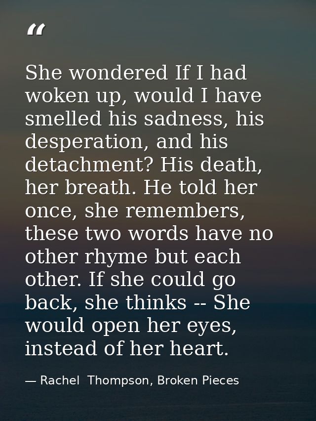 She wondered If I had woken up, would I have smelled his sadness, his desperation, and his detachment? His death, her br — Rachel  Thompson, Broken Pieces