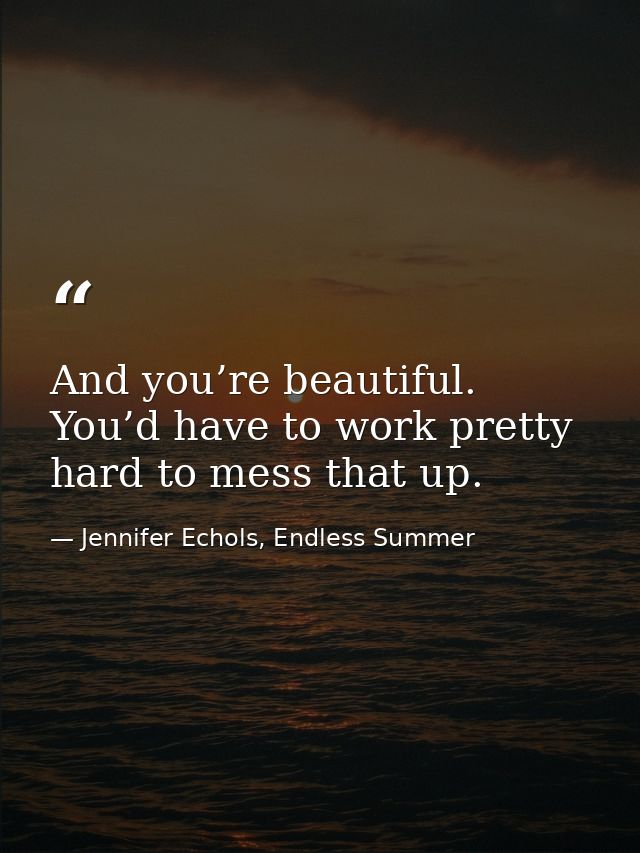 And you’re beautiful. You’d have to work pretty hard to mess that up. — Jennifer Echols, Endless Summer