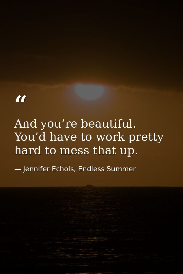 And you’re beautiful. You’d have to work pretty hard to mess that up. — Jennifer Echols, Endless Summer