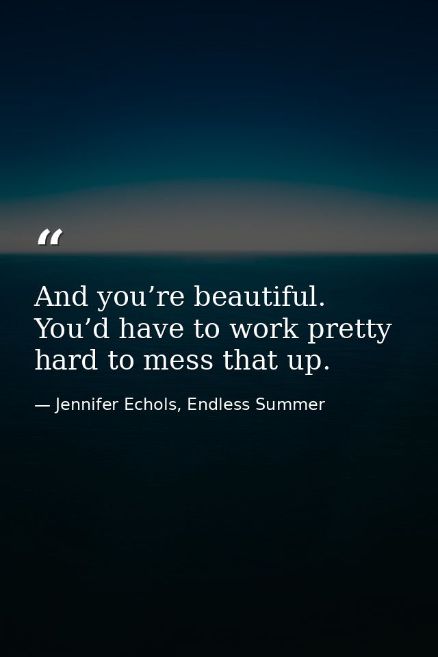 And you’re beautiful. You’d have to work pretty hard to mess that up. — Jennifer Echols, Endless Summer