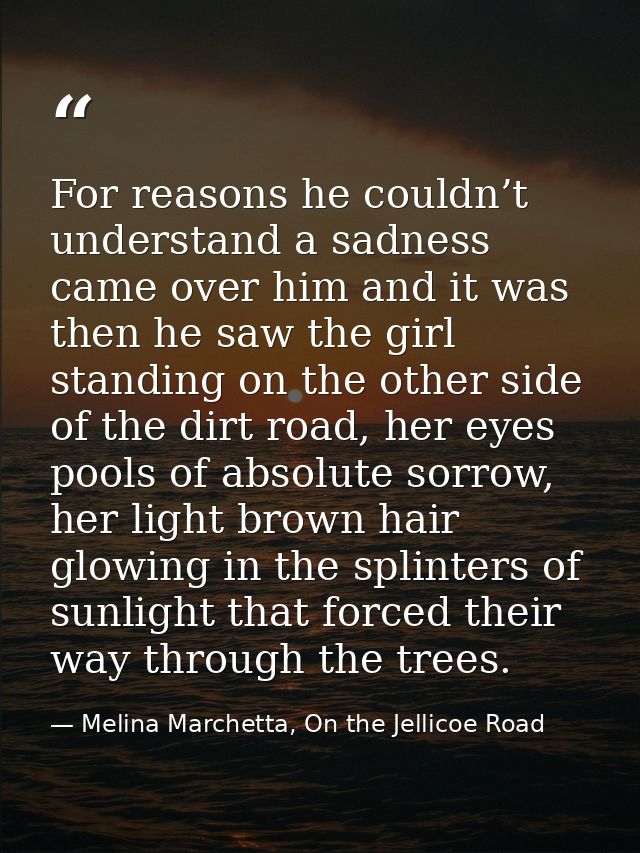 For reasons he couldn’t understand a sadness came over him and it was then he saw the girl standing on the other side of — Melina Marchetta, On the Jellicoe Road