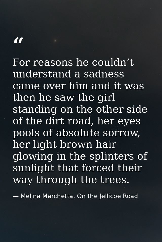 For reasons he couldn’t understand a sadness came over him and it was then he saw the girl standing on the other side of — Melina Marchetta, On the Jellicoe Road