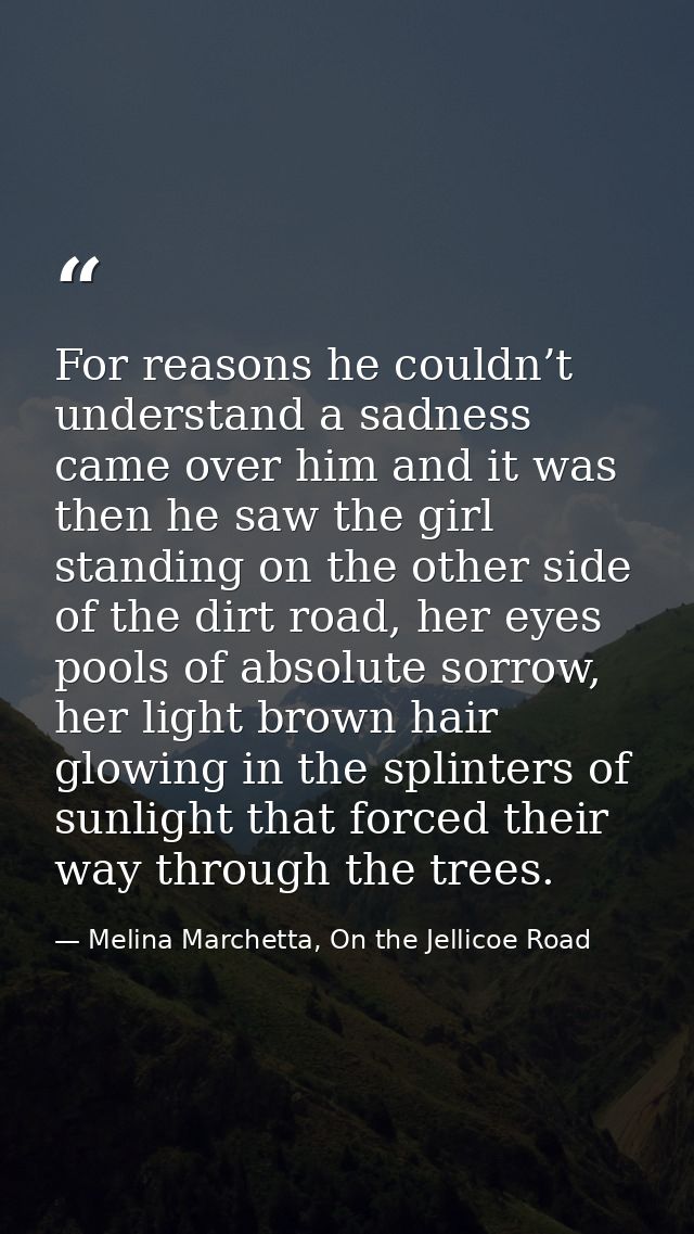 For reasons he couldn’t understand a sadness came over him and it was then he saw the girl standing on the other side of — Melina Marchetta, On the Jellicoe Road