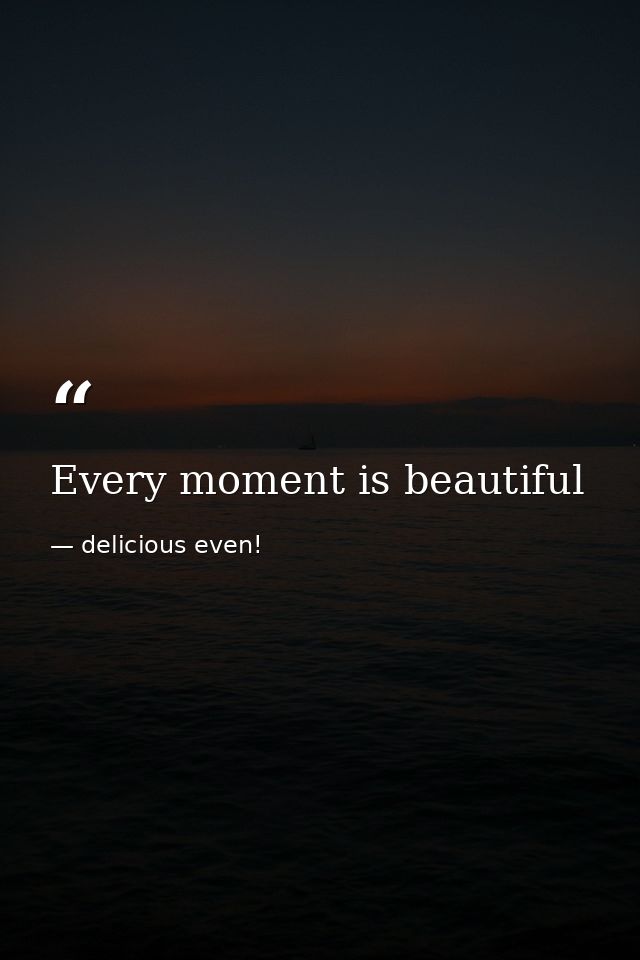 Every moment is beautiful — delicious even!