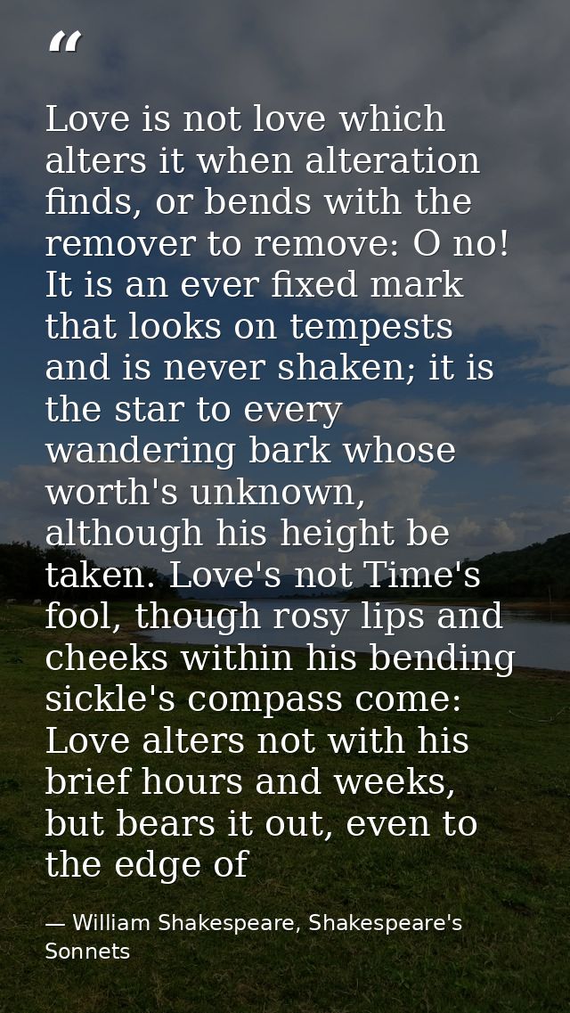 Love is not love which alters it when alteration finds, or bends with the remover to remove: O no! It is an ever fixed m — William Shakespeare, Shakespeare's Sonnets