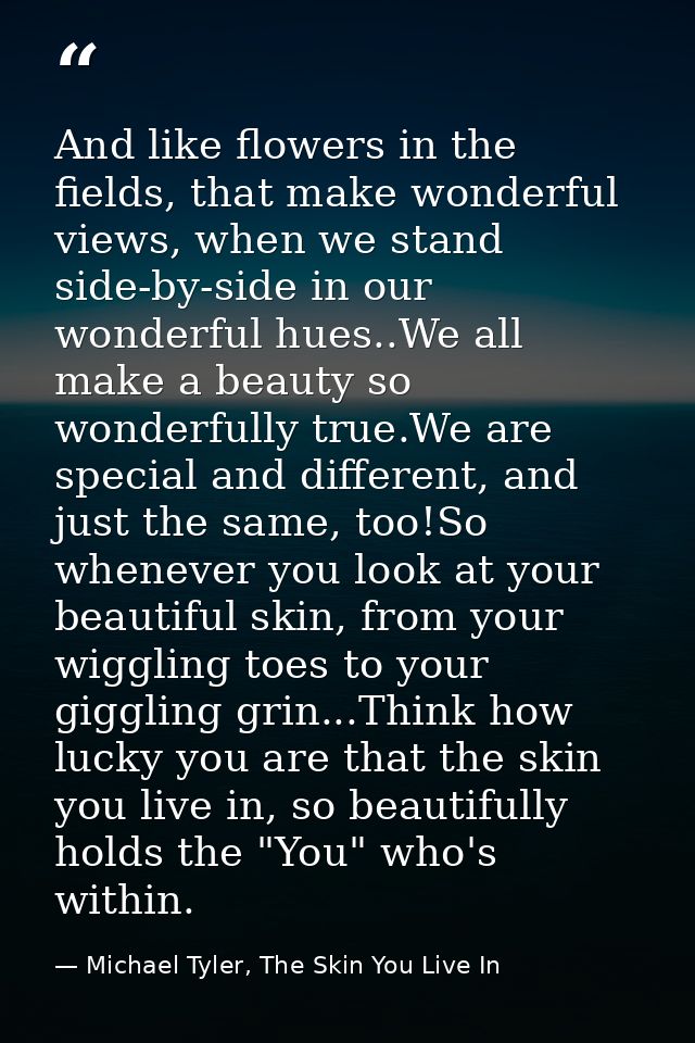 And like flowers in the fields, that make wonderful views, when we stand side-by-side in our wonderful hues..We all make — Michael Tyler, The Skin You Live In