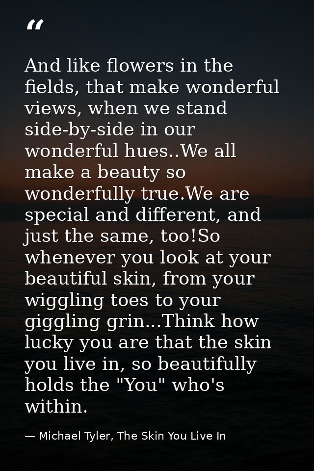 And like flowers in the fields, that make wonderful views, when we stand side-by-side in our wonderful hues..We all make — Michael Tyler, The Skin You Live In