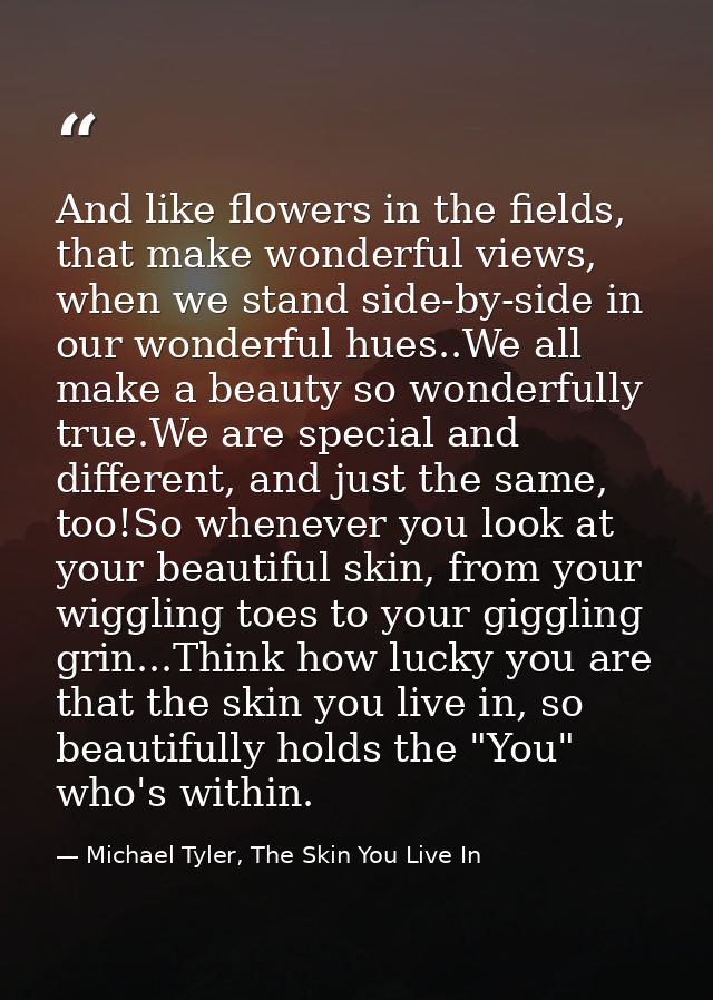 And like flowers in the fields, that make wonderful views, when we stand side-by-side in our wonderful hues..We all make — Michael Tyler, The Skin You Live In