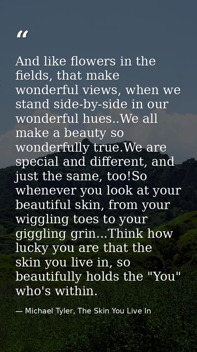 And like flowers in the fields, that make wonderful views, when we stand side-by-side in our wonderful hues..We all make — Michael Tyler, The Skin You Live In
