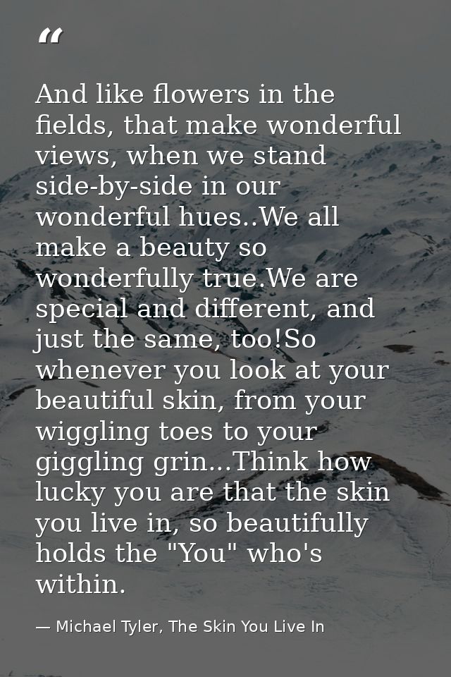 And like flowers in the fields, that make wonderful views, when we stand side-by-side in our wonderful hues..We all make — Michael Tyler, The Skin You Live In
