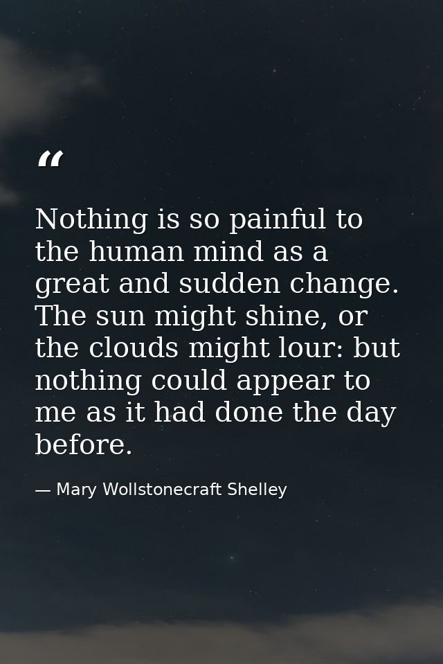 Nothing is so painful to the human mind as a great and sudden change. The sun might shine, or the clouds might lour: but — Mary Wollstonecraft Shelley