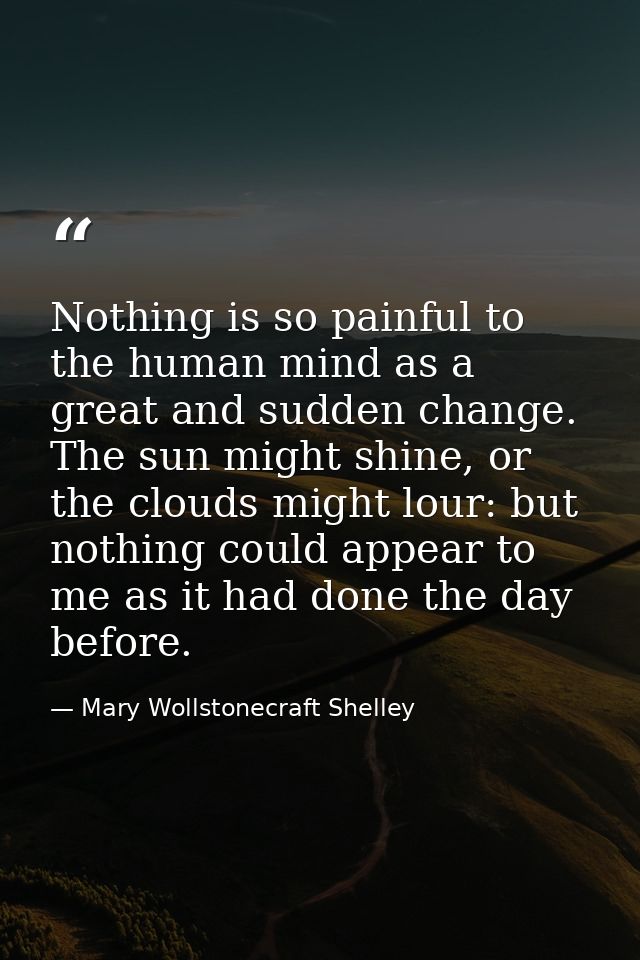 Nothing is so painful to the human mind as a great and sudden change. The sun might shine, or the clouds might lour: but — Mary Wollstonecraft Shelley