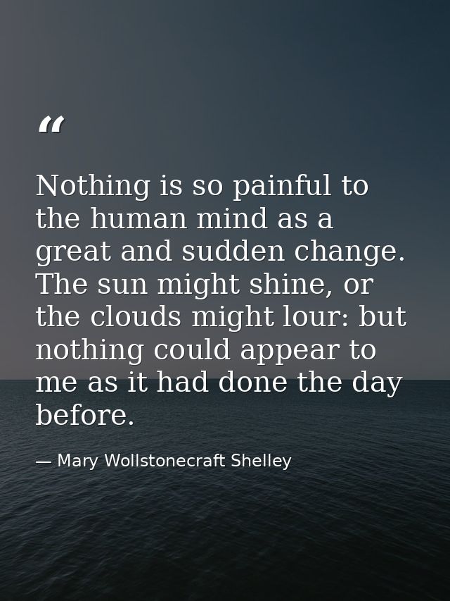 Nothing is so painful to the human mind as a great and sudden change. The sun might shine, or the clouds might lour: but — Mary Wollstonecraft Shelley