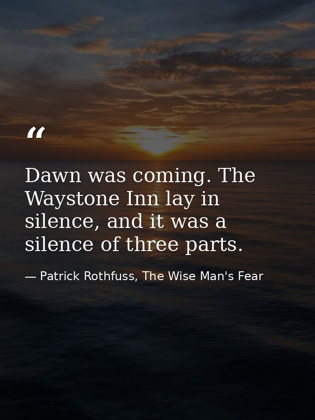 Dawn was coming. The Waystone Inn lay in silence, and it was a silence of three parts. — Patrick Rothfuss, The Wise Man's Fear