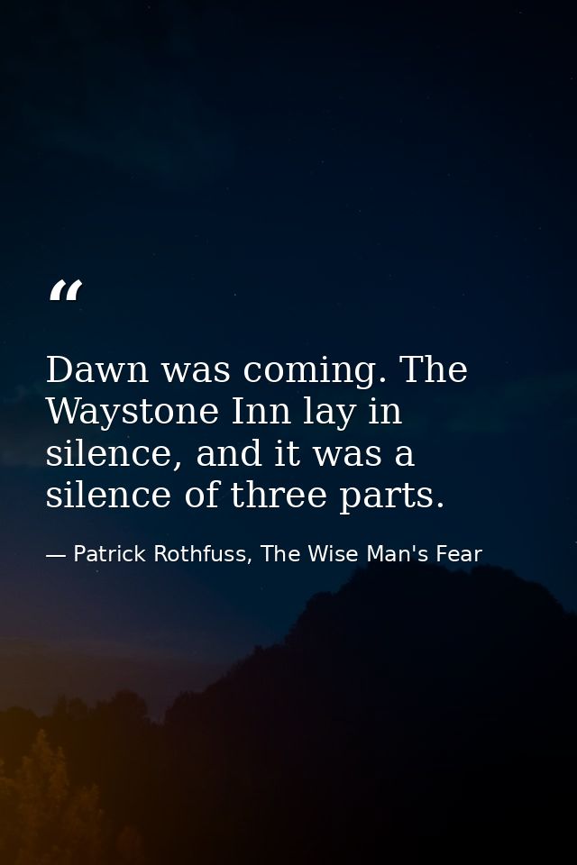 Dawn was coming. The Waystone Inn lay in silence, and it was a silence of three parts. — Patrick Rothfuss, The Wise Man's Fear