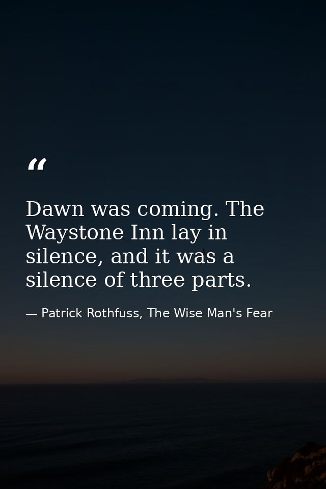 Dawn was coming. The Waystone Inn lay in silence, and it was a silence of three parts. — Patrick Rothfuss, The Wise Man's Fear