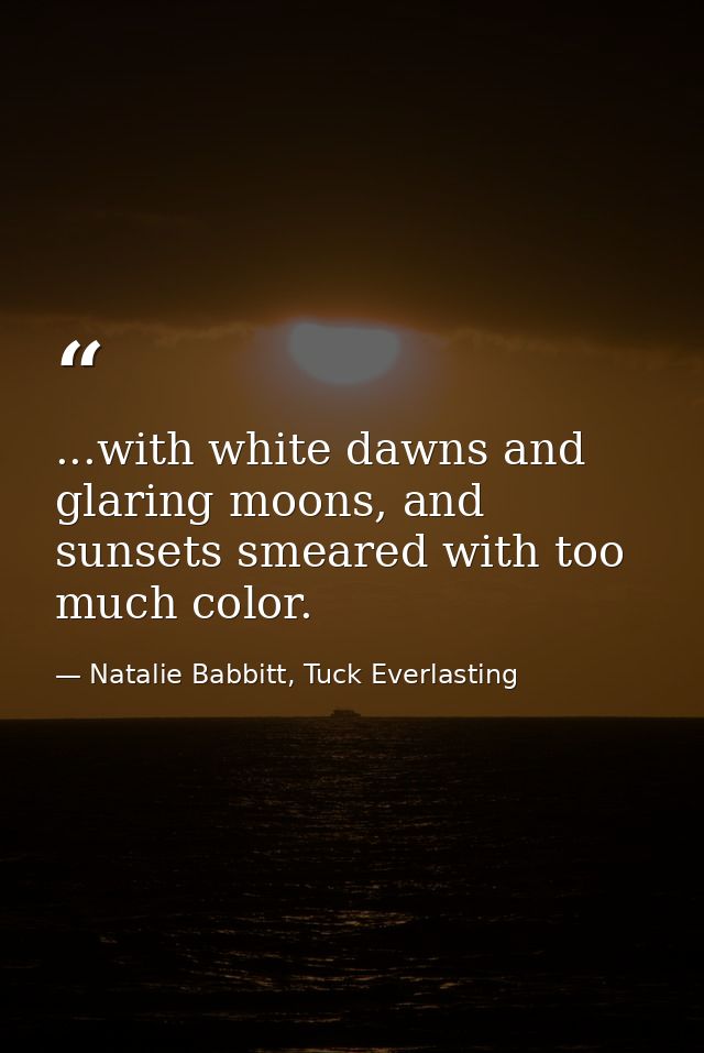 ...with white dawns and glaring moons, and sunsets smeared with too much color. — Natalie Babbitt, Tuck Everlasting