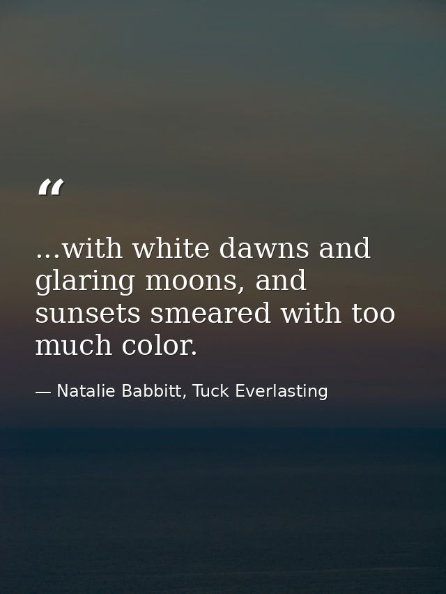 ...with white dawns and glaring moons, and sunsets smeared with too much color. — Natalie Babbitt, Tuck Everlasting
