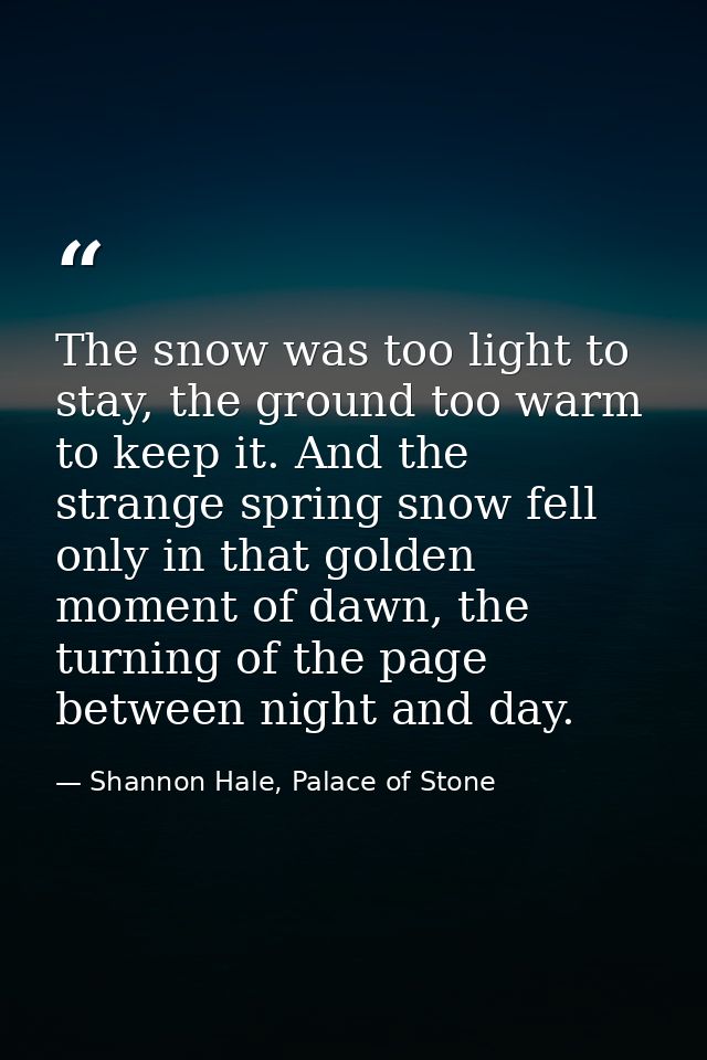 The snow was too light to stay, the ground too warm to keep it. And the strange spring snow fell only in that golden mom — Shannon Hale, Palace of Stone