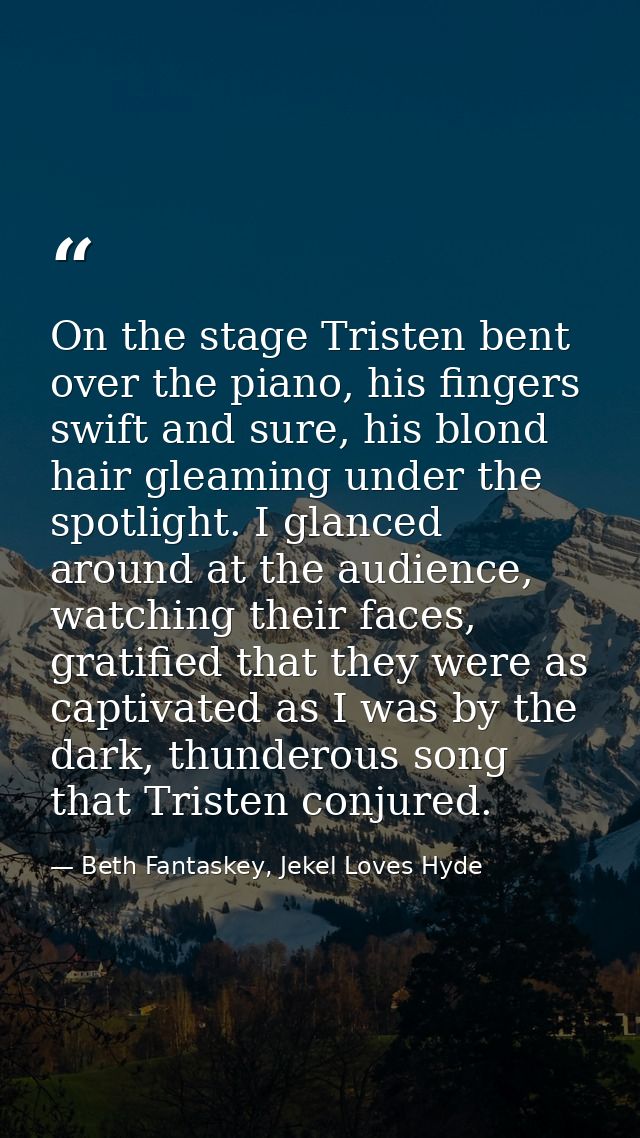 On the stage Tristen bent over the piano, his fingers swift and sure, his blond hair gleaming under the spotlight. I gla — Beth Fantaskey, Jekel Loves Hyde