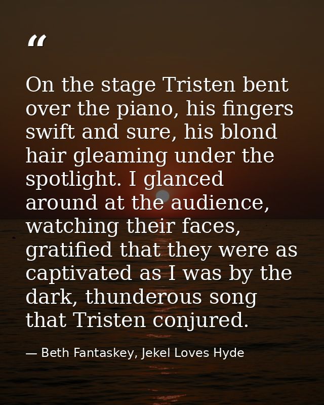 On the stage Tristen bent over the piano, his fingers swift and sure, his blond hair gleaming under the spotlight. I gla — Beth Fantaskey, Jekel Loves Hyde