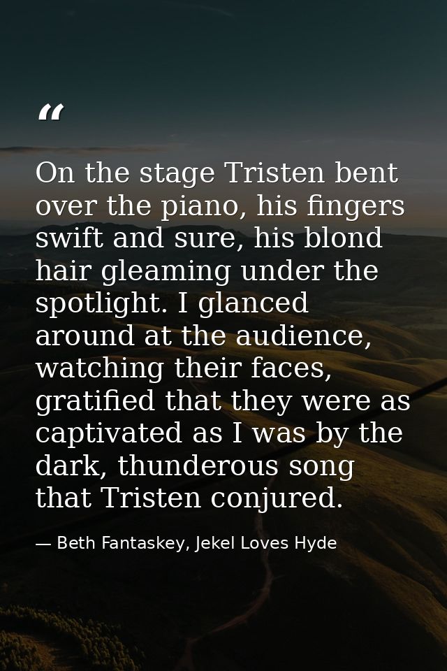 On the stage Tristen bent over the piano, his fingers swift and sure, his blond hair gleaming under the spotlight. I gla — Beth Fantaskey, Jekel Loves Hyde