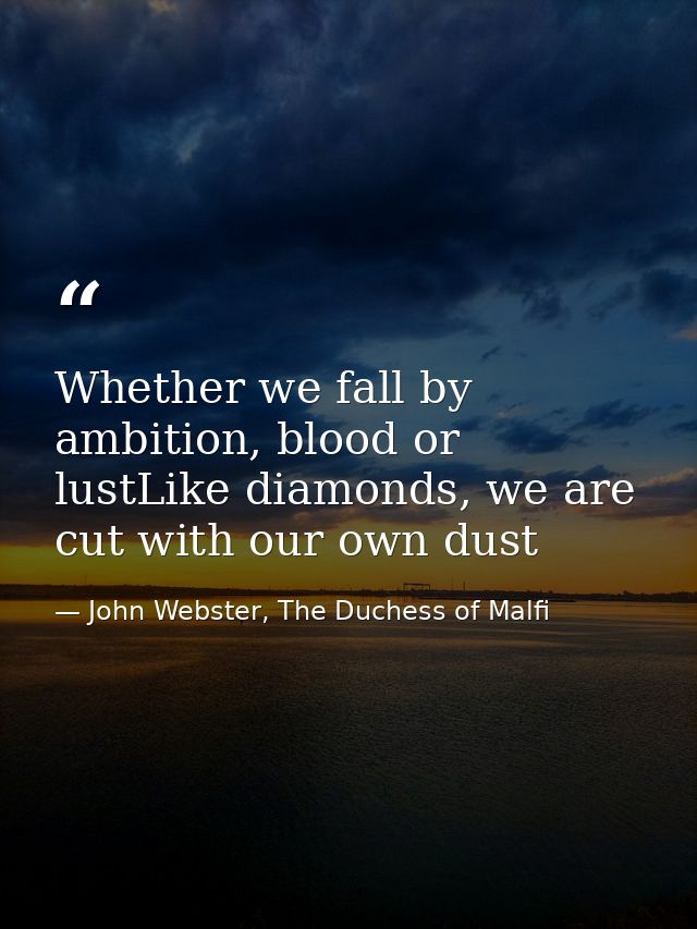 Whether we fall by ambition, blood or lustLike diamonds, we are cut with our own dust — John Webster, The Duchess of Malfi