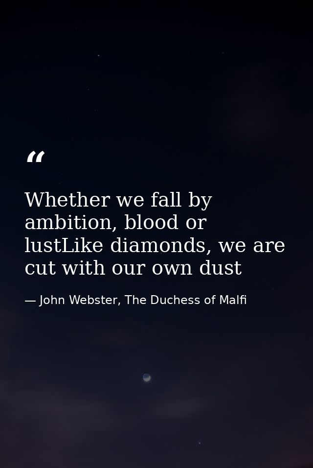Whether we fall by ambition, blood or lustLike diamonds, we are cut with our own dust — John Webster, The Duchess of Malfi