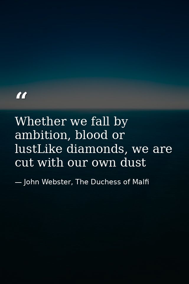 Whether we fall by ambition, blood or lustLike diamonds, we are cut with our own dust — John Webster, The Duchess of Malfi