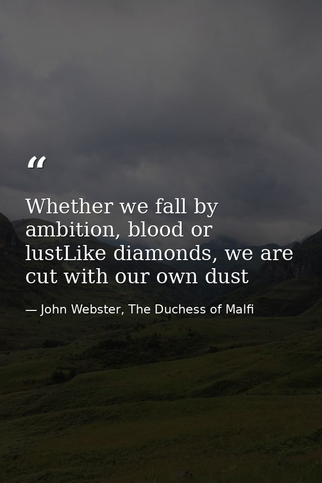 Whether we fall by ambition, blood or lustLike diamonds, we are cut with our own dust — John Webster, The Duchess of Malfi