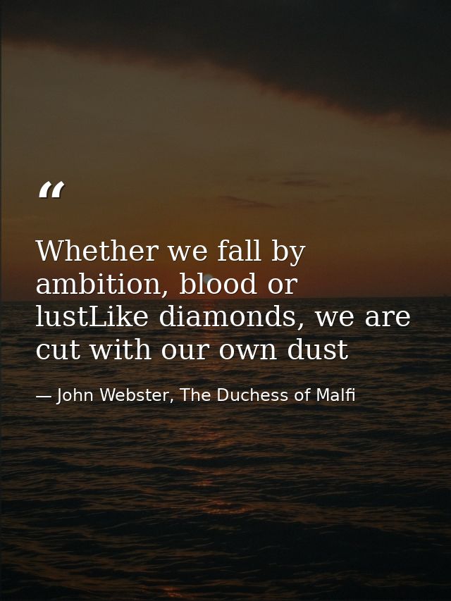 Whether we fall by ambition, blood or lustLike diamonds, we are cut with our own dust — John Webster, The Duchess of Malfi