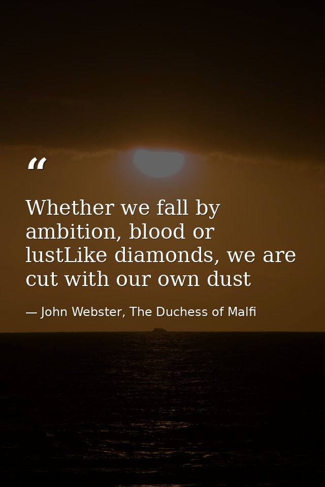 Whether we fall by ambition, blood or lustLike diamonds, we are cut with our own dust — John Webster, The Duchess of Malfi