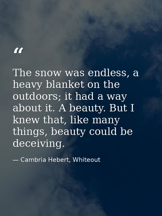The snow was endless, a heavy blanket on the outdoors; it had a way about it. A beauty. But I knew that, like many thing — Cambria Hebert, Whiteout