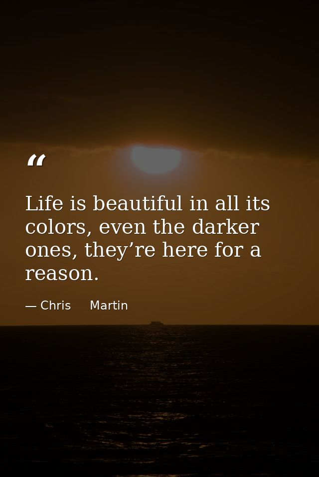 Life is beautiful in all its colors, even the darker ones, they’re here for a reason. — Chris     Martin