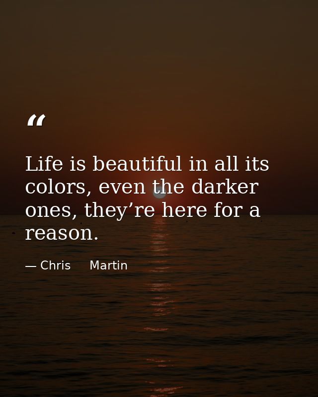 Life is beautiful in all its colors, even the darker ones, they’re here for a reason. — Chris     Martin