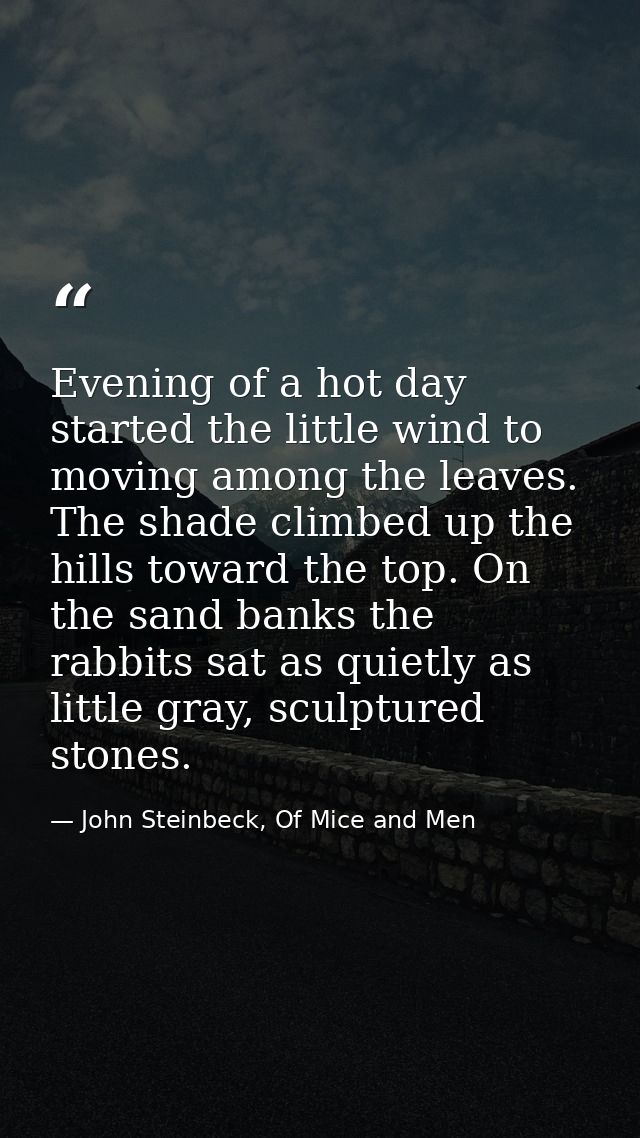 Evening of a hot day started the little wind to moving among the leaves. The shade climbed up the hills toward the top.  — John Steinbeck, Of Mice and Men