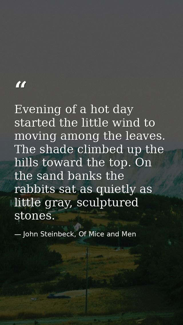 Evening of a hot day started the little wind to moving among the leaves. The shade climbed up the hills toward the top.  — John Steinbeck, Of Mice and Men