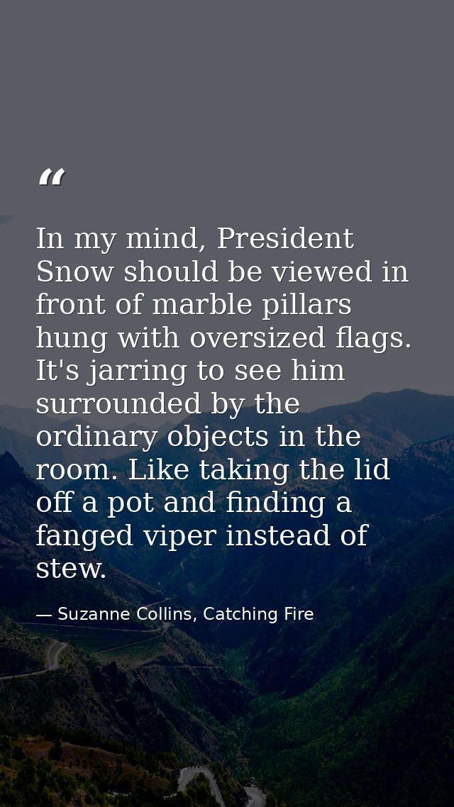 In my mind, President Snow should be viewed in front of marble pillars hung with oversized flags. It's jarring to see hi — Suzanne Collins, Catching Fire