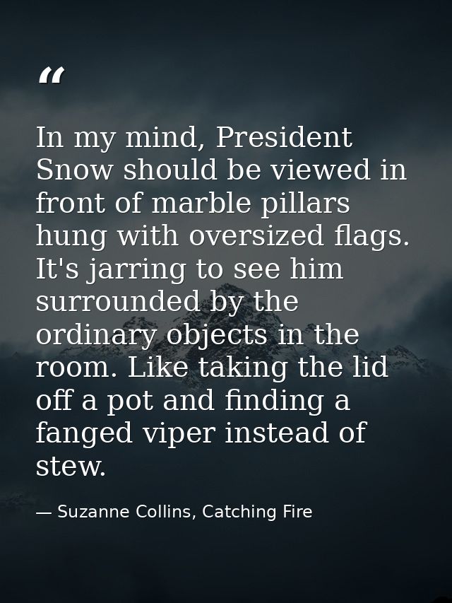 In my mind, President Snow should be viewed in front of marble pillars hung with oversized flags. It's jarring to see hi — Suzanne Collins, Catching Fire